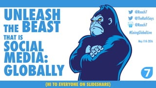 UNLEASH
THE BEASTTHAT IS
SOCIAL
MEDIA:
GLOBALLY
@Reach7
@TheRothSays
#GoingGlobalLive
May 11th 2016
@Reach7
(HI TO EVERYONE ON SLIDESHARE)
 