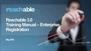 1
(c) 2014 Reachable, Inc., Proprietary and Confidential, Any distribution in any format to any person is strictly prohibited.
Reachable3.0
TrainingManual–Enterprise
Registration
May 2014
 
