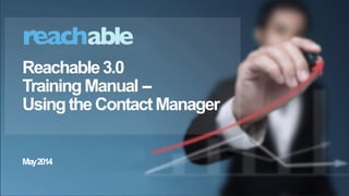 1 
(c) 2014 Reachable, Inc., Proprietary and Confidential, Any distribution in any format to any person is strictly prohibited. 
Reachable 3.0 
Training Manual -- 
Using the Contact Manager 
December 2014 
 