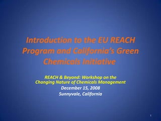 Introduction to the EU REACH
Program and California’s Green
      Chemicals Initiative
       REACH & Beyond: Workshop on the
   Changing Nature of Chemicals Management
              December 15, 2008
             Sunnyvale, California



                                             1
 