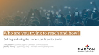 Who are you trying to reach and how?
Building and using the modern public sector toolkit
Alex Jasperse | @AlexJasperse | linkedin.com/in/jasperse
Jeremy Harley | @jeremy_harley | linkedin.com/in/jeremyharley
 