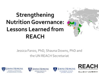 Strengthening
Nutrition Governance:
Lessons Learned from
REACH
Jessica Fanzo, PhD, Shauna Downs, PhD and
the UN REACH Secretariat
 