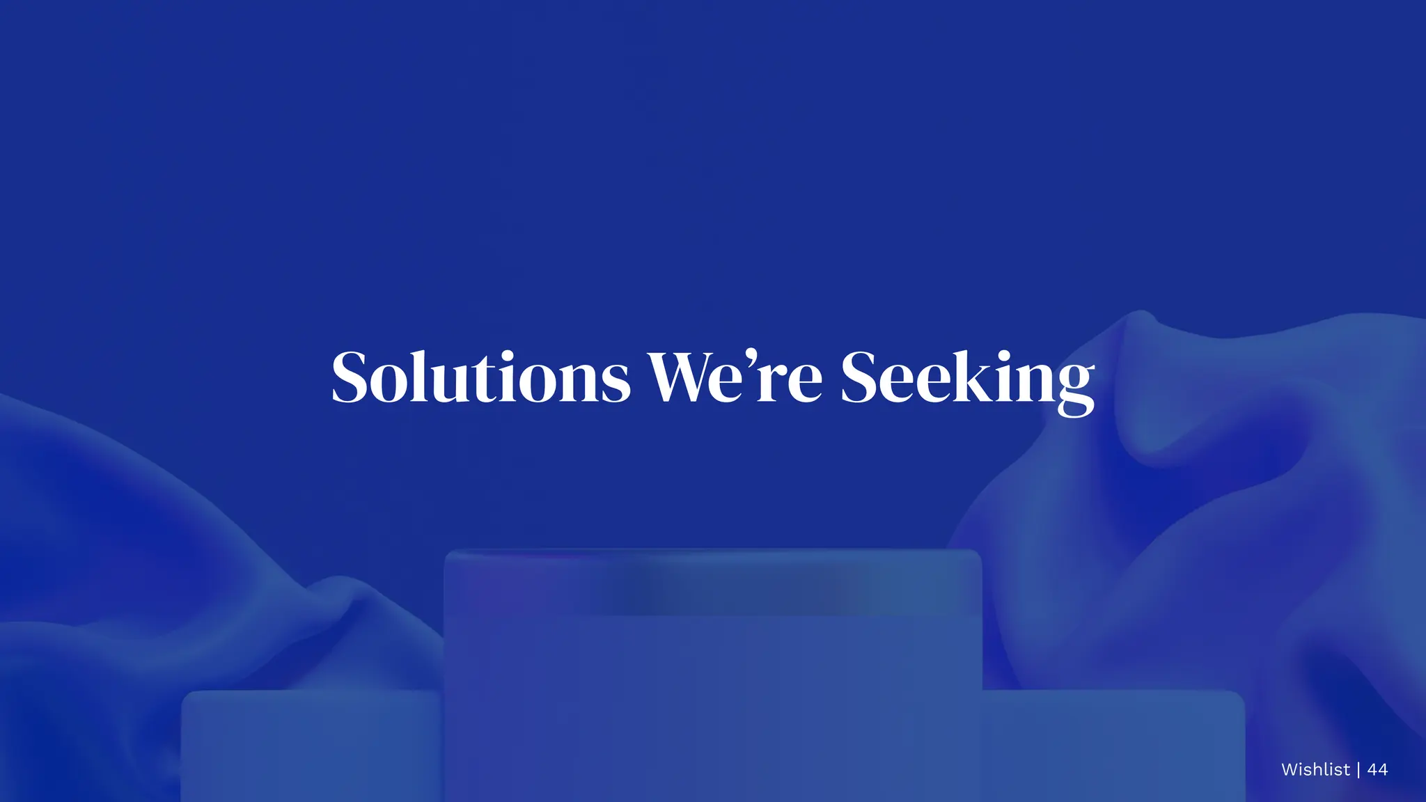 Solutions We’re Seeking
Wishlist | 44
 