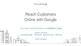 Reach Customers
Online with Google
For a copy of these presentations, text DEMMING to 42828
google.com/grow
#growwithgoogle #Hinesville #LibertyCounty #Georgia
@demmingbass
 