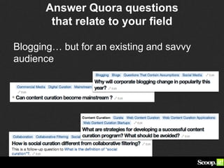 Answer Quora questions
that relate to your field
Blogging… but for an existing and savvy
audience
 