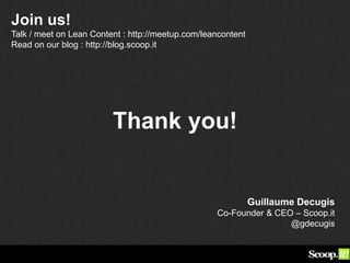 Thank you!
Guillaume Decugis
Co-Founder & CEO – Scoop.it
@gdecugis
Join us!
Talk / meet on Lean Content : http://meetup.com/leancontent
Read on our blog : http://blog.scoop.it
 