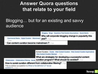 Answer Quora questions
that relate to your field
Blogging… but for an existing and savvy
audience
 