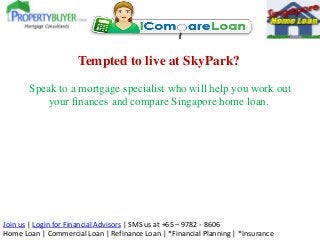 Join us | Login for Financial Advisors | SMS us at +65 – 9782 - 8606
Home Loan | Commercial Loan | Refinance Loan | *Financial Planning | *Insurance
Tempted to live at SkyPark?
Speak to a mortgage specialist who will help you work out
your finances and compare Singapore home loan.
 