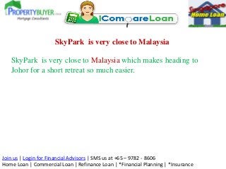 Join us | Login for Financial Advisors | SMS us at +65 – 9782 - 8606
Home Loan | Commercial Loan | Refinance Loan | *Financial Planning | *Insurance
SkyPark is very close to Malaysia
SkyPark is very close to Malaysia which makes heading to
Johor for a short retreat so much easier.
 