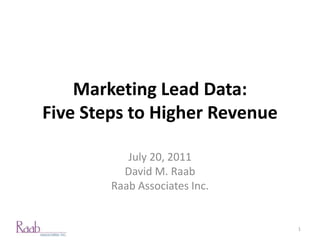 Marketing Lead Data:
Five Steps to Higher Revenue

           July 20, 2011
          David M. Raab
        Raab Associates Inc.


                               1
 