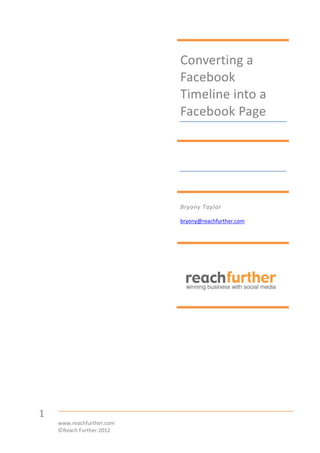 Converting a
                           Facebook
                           Timeline into a
                           Facebook Page




                           Bryony Taylor

                           bryony@reachfurther.com




1
    www.reachfurther.com
    ©Reach Further 2012
 