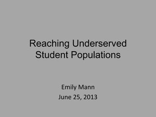 Reaching Underserved
Student Populations
Emily Mann
June 25, 2013
 