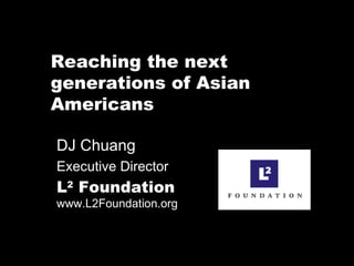 Reaching the next generations of Asian Americans DJ Chuang  Executive Director L 2  Foundation   www.L2Foundation.org 