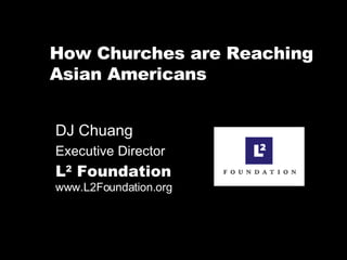 How Churches are Reaching Asian Americans DJ Chuang  Executive Director L 2  Foundation   www.L2Foundation.org 