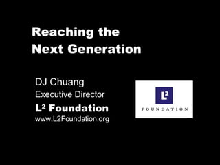 Reaching the  Next Generation DJ Chuang  Executive Director L 2  Foundation   www.L2Foundation.org 