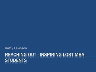 REACHING OUT - INSPIRING LGBT MBA
STUDENTS
Kathy Levinson
 