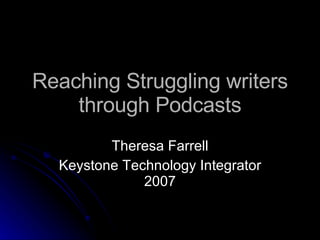 Reaching Struggling writers through Podcasts Theresa Farrell Keystone Technology Integrator 2007 