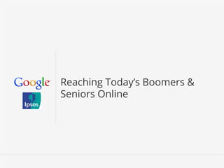Google Conﬁdential and Proprietary 1Google Conﬁdential and Proprietary 1
Reaching Today’s Boomers &
Seniors Online
 