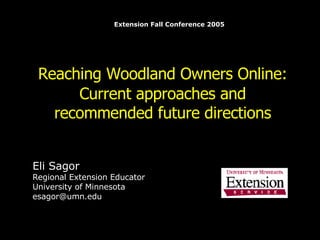 Reaching Woodland Owners Online:   Current approaches and recommended future directions Eli Sagor Regional Extension Educator University of Minnesota [email_address] Extension Fall Conference 2005 