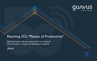 eBook
Reaching 5G’s “Plateau of Productivity”
Big Data Analytics, Machine Learning & AI are Critical for
Service Providers to Master 5G Operational Complexity
 