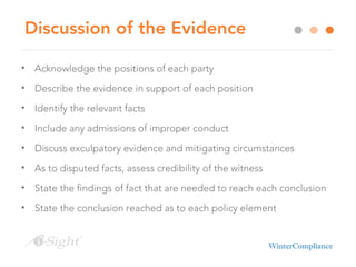 Discussion of the Evidence
• Acknowledge the positions of each party
• Describe the evidence in support of each position
• Identify the relevant facts
• Include any admissions of improper conduct
• Discuss exculpatory evidence and mitigating circumstances
• As to disputed facts, assess credibility of the witness
• State the findings of fact that are needed to reach each conclusion
• State the conclusion reached as to each policy element
 