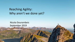 Reaching Agility:
Why aren’t we done yet?
Nicola Dourambeis
September 2019
 