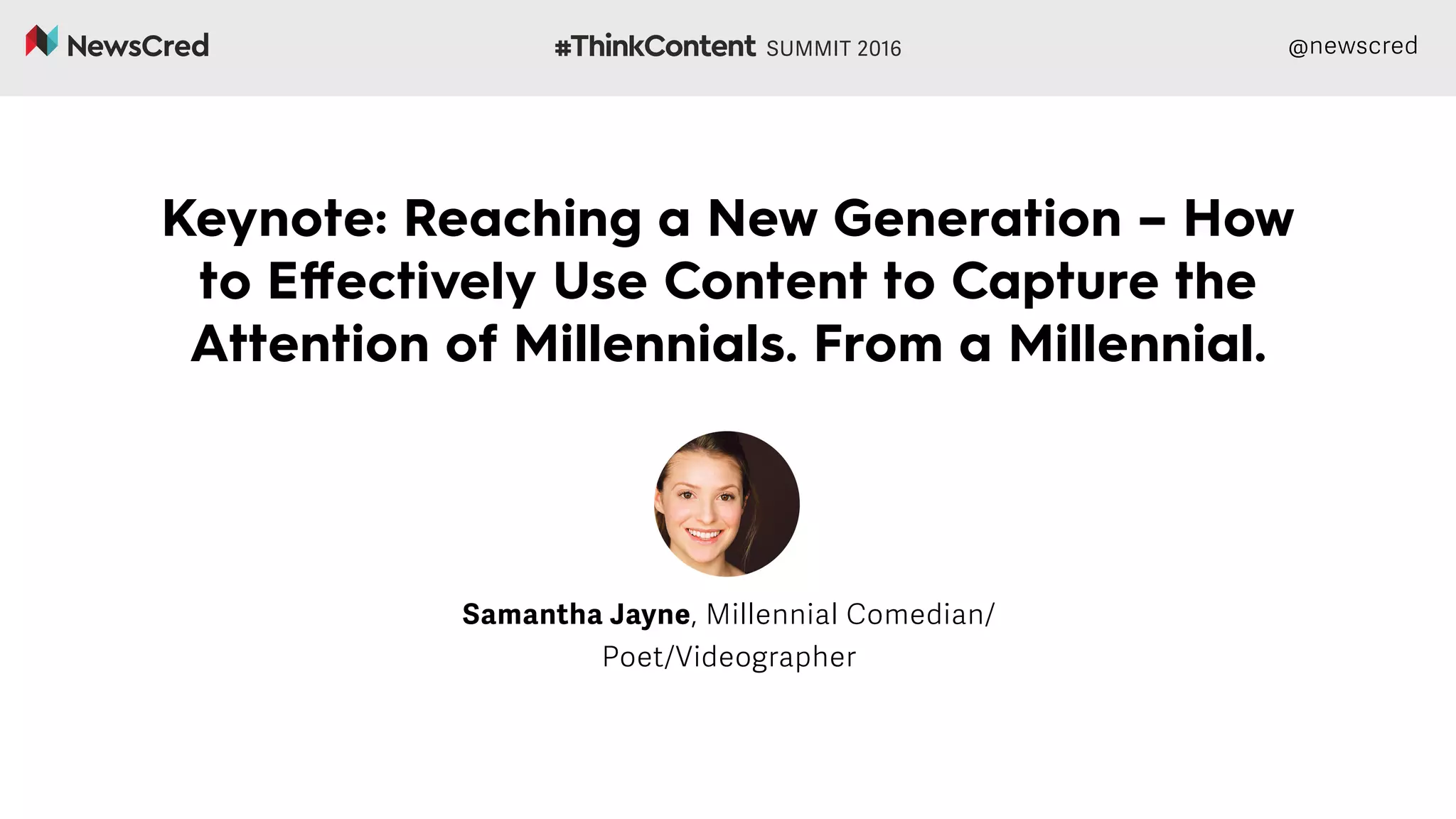 @newscred
Keynote: Reaching a New Generation – How
to Effectively Use Content to Capture the
Attention of Millennials. From a Millennial.
Samantha Jayne, Millennial Comedian/
Poet/Videographer