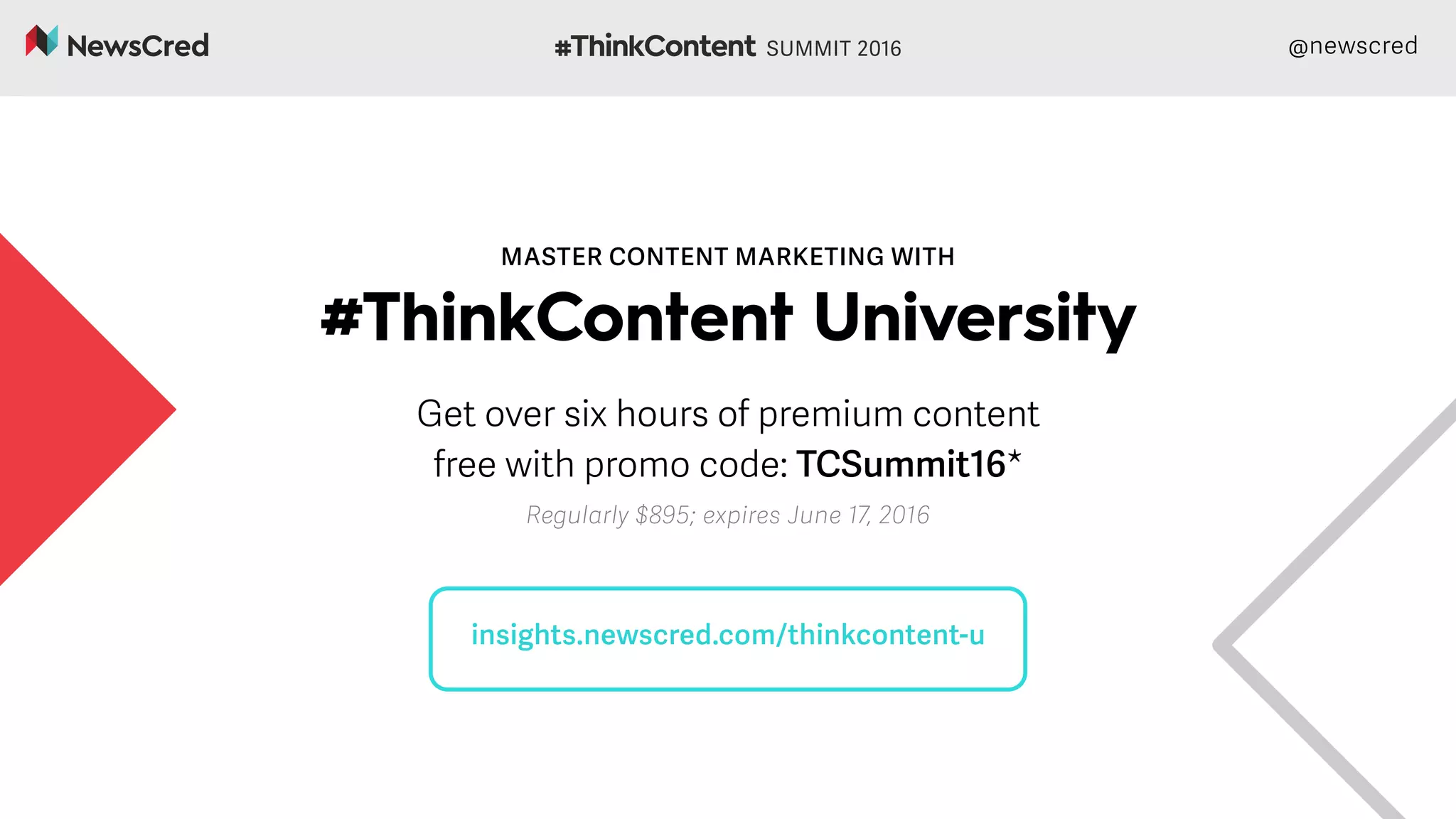 @newscred
MASTER CONTENT MARKETING WITH
#ThinkContent University
Get over six hours of premium content
free with promo code: TCSummit16*
Regularly $895; expires June 17, 2016
insights.newscred.com/thinkcontent-u