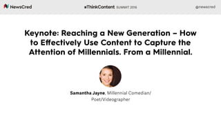 @newscred
Keynote: Reaching a New Generation – How
to Eﬀectively Use Content to Capture the
Attention of Millennials. From a Millennial.
Samantha Jayne, Millennial Comedian/
Poet/Videographer
 