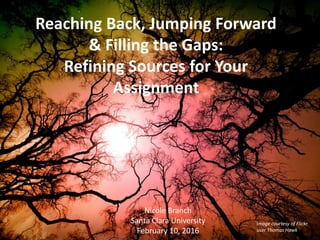 Reaching Back, Jumping Forward
& Filling the Gaps:
Refining Sources for Your
Assignment
Nicole Branch
Santa Clara University
February 10, 2016
Image courtesy of Flickr
user Thomas Hawk
 