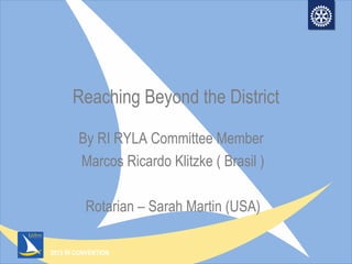 2013 RI CONVENTION
Reaching Beyond the District
By RI RYLA Committee Member
Marcos Ricardo Klitzke ( Brasil )
Rotarian – Sarah Martin (USA)
 