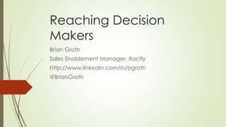 Reaching Decision
Makers
Brian Groth
Sales Enablement Manager, Xactly
http://www.linkedin.com/in/bgroth
@BrianGroth
 