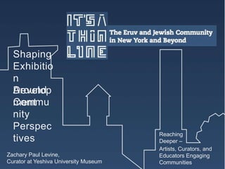 Shaping
Exhibitio
n
Develop
ment
Zachary Paul Levine,
Curator at Yeshiva University Museum
Artists, Curators, and
Educators Engaging
Communities
Around
Commu
nity
Perspec
tives
Reaching
Deeper –
 