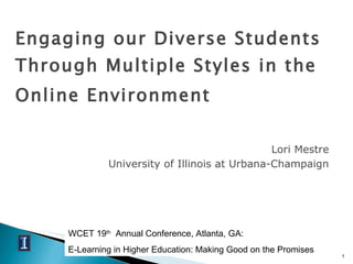 Engaging our Diverse Students Through Multiple Styles in the Online Environment   ,[object Object],[object Object],WCET 19 th   Annual Conference, Atlanta, GA: E-Learning in Higher Education: Making Good on the Promises 