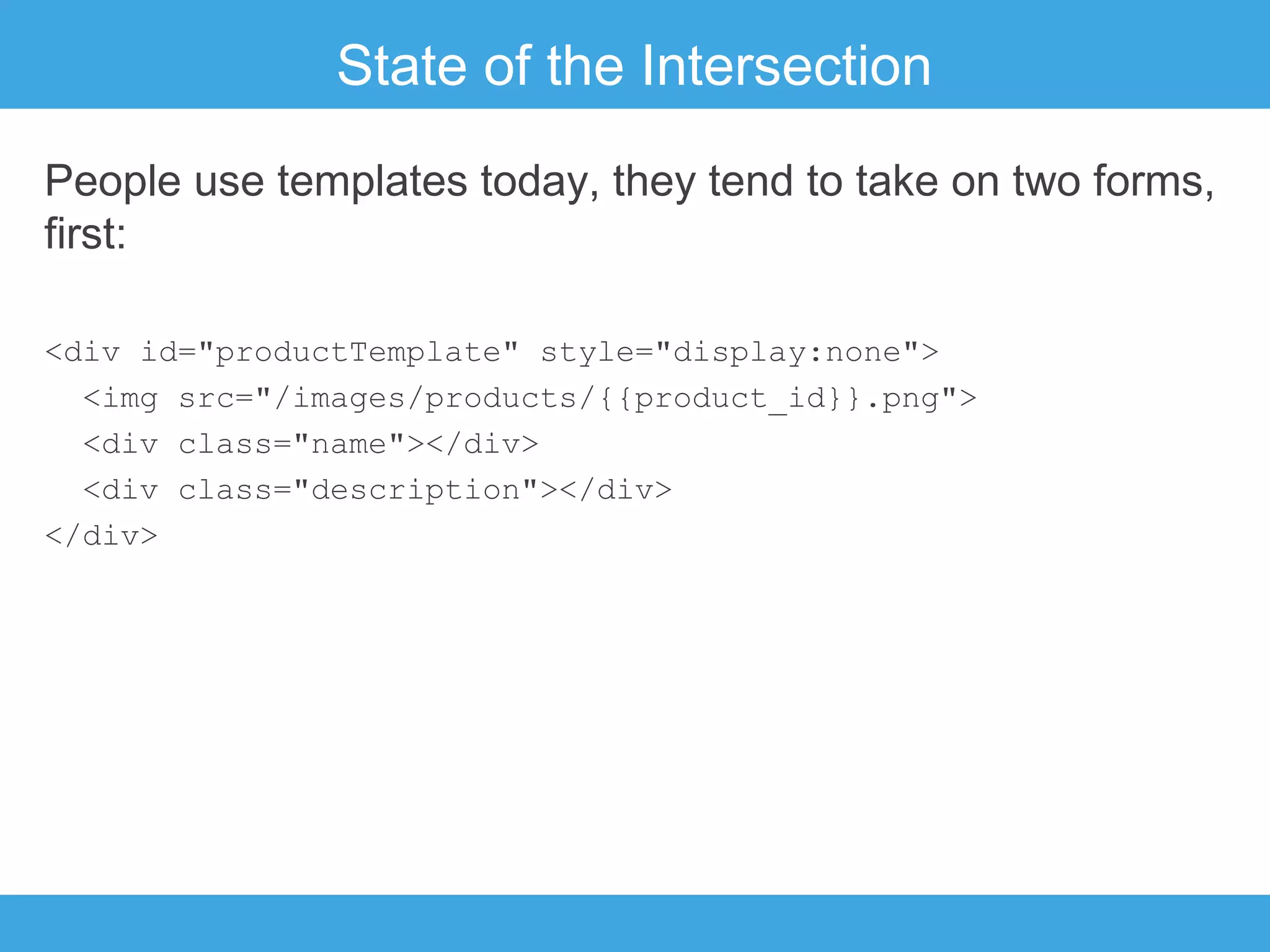 State of the Intersection
People use templates today, they tend to take on two forms,
first:
<div id="productTemplate" style="display:none">
<img src="/images/products/{{product_id}}.png">
<div class="name"></div>
<div class="description"></div>
</div>

 