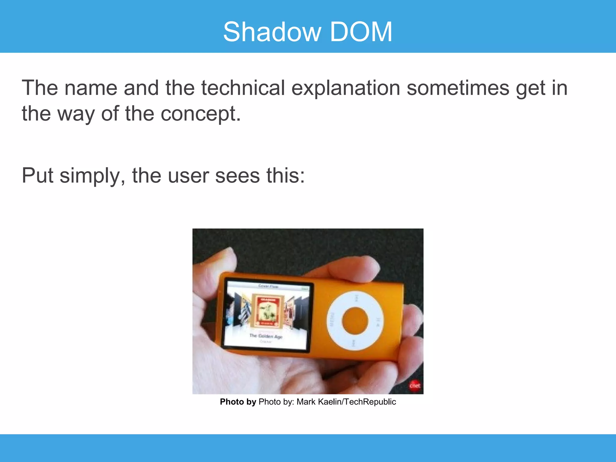 Shadow DOM
The name and the technical explanation sometimes get in
the way of the concept.
Put simply, the user sees this:

Photo by Photo by: Mark Kaelin/TechRepublic

 