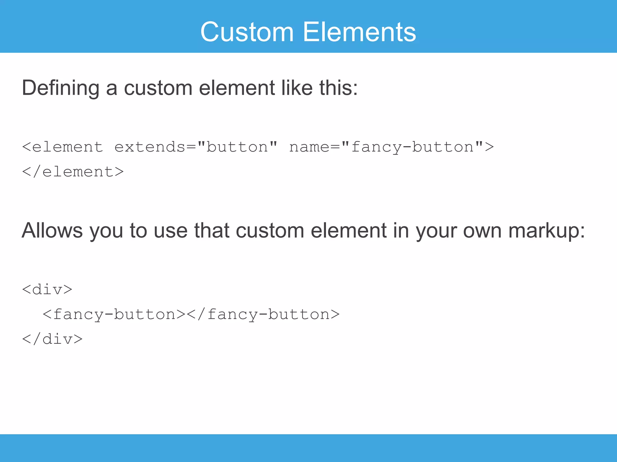 Custom Elements
Defining a custom element like this:
<element extends="button" name="fancy-button">
</element>

Allows you to use that custom element in your own markup:
<div>
<fancy-button></fancy-button>
</div>

 