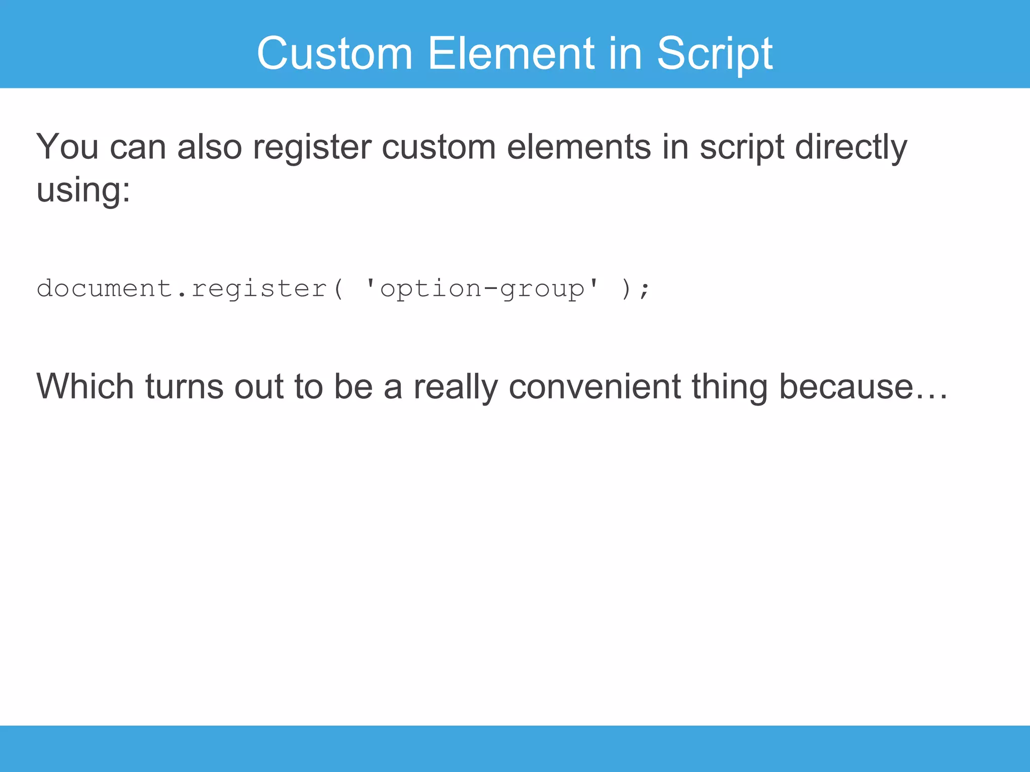 Custom Element in Script
You can also register custom elements in script directly
using:
document.register( 'option-group' );

Which turns out to be a really convenient thing because…

 