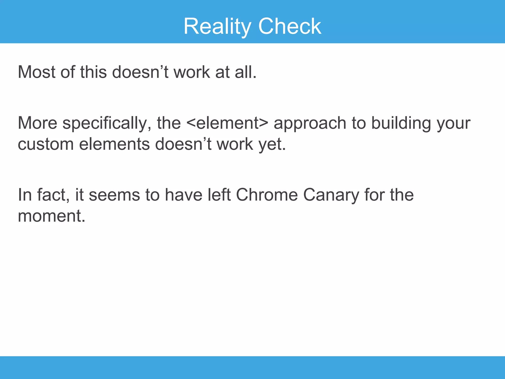 Reality Check
Most of this doesn’t work at all.
More specifically, the <element> approach to building your
custom elements doesn’t work yet.
In fact, it seems to have left Chrome Canary for the
moment.

 