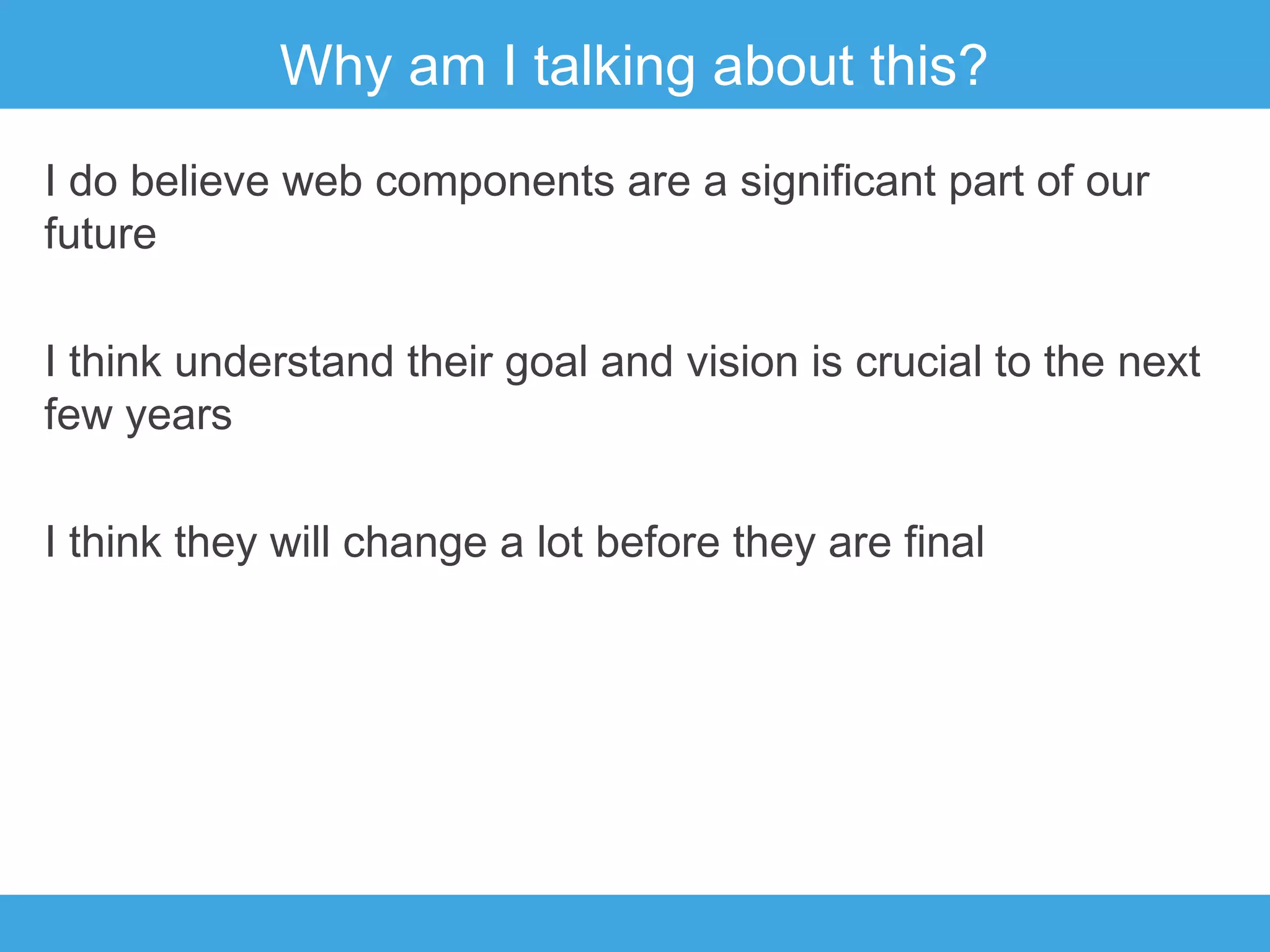 Why am I talking about this?
I do believe web components are a significant part of our
future
I think understand their goal and vision is crucial to the next
few years
I think they will change a lot before they are final

 