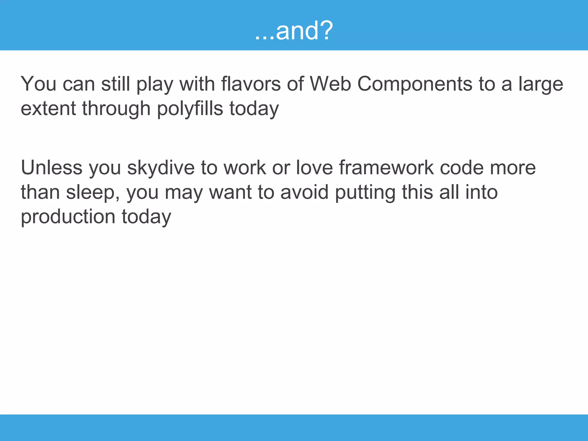 ...and?
You can still play with flavors of Web Components to a large
extent through polyfills today
Unless you skydive to work or love framework code more
than sleep, you may want to avoid putting this all into
production today

 