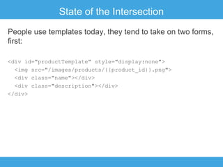 State of the Intersection
People use templates today, they tend to take on two forms,
first:
<div id="productTemplate" style="display:none">
<img src="/images/products/{{product_id}}.png">
<div class="name"></div>
<div class="description"></div>
</div>

 