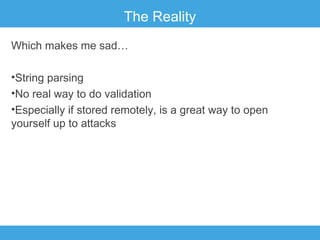 The Reality
Which makes me sad…
•String parsing
•No real way to do validation
•Especially if stored remotely, is a great way to open
yourself up to attacks

 