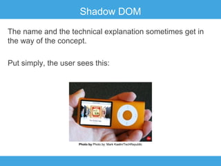 Shadow DOM
The name and the technical explanation sometimes get in
the way of the concept.
Put simply, the user sees this:

Photo by Photo by: Mark Kaelin/TechRepublic

 