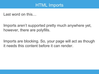 HTML Imports
Last word on this…
Imports aren’t supported pretty much anywhere yet,
however, there are polyfills.
Imports are blocking. So, your page will act as though
it needs this content before it can render.

 