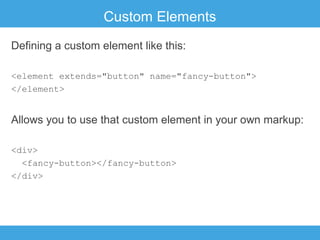 Custom Elements
Defining a custom element like this:
<element extends="button" name="fancy-button">
</element>

Allows you to use that custom element in your own markup:
<div>
<fancy-button></fancy-button>
</div>

 