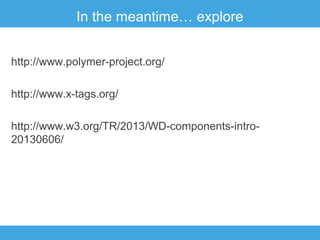 In the meantime… explore
http://www.polymer-project.org/
http://www.x-tags.org/
http://www.w3.org/TR/2013/WD-components-intro20130606/

 