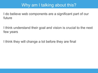 Why am I talking about this?
I do believe web components are a significant part of our
future
I think understand their goal and vision is crucial to the next
few years
I think they will change a lot before they are final

 