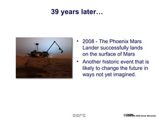 39 years later… 2008 - The Phoenix Mars Lander successfully lands on the surface of Mars Another historic event that is likely to change the future in ways not yet imagined.  