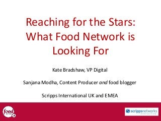 Reaching for the Stars:
What Food Network is
Looking For
Kate Bradshaw, VP Digital
Sanjana Modha, Content Producer and food blogger
Scripps International UK and EMEA
 